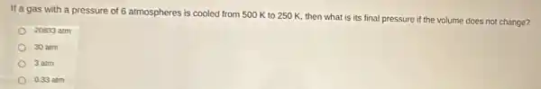 If a gas with a pressure of 6 atmospheres is cooled from 500 K to 250 K then what is its final pressure if the volume does not change?
20833 atm
30 atm
3 atm
0.33 atm