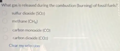 What gas is released during the combustion (burning)of fossil fuels?
sulfur dioxide (SO_(2))
methane (CH_(4))
carbon monoxide (CO)
carbon dioxide (CO_(2))
Clear my selection