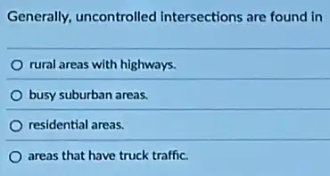 Generally, uncontrolled intersections are found in
rural areas with highways.
busy suburban areas.
residential areas.
areas that have truck traffic.