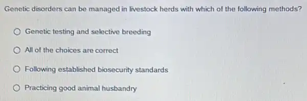 Genetic disorders can be managed in livestock herds with which of the following methods?
Genetic testing and selective breeding
All of the choices are correct
Following established biosecurity standards
Practicing good animal husbandry