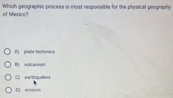 Which geographic process is most responsible for the physical geography
of Mexico?
A) plate tectonics
B) vulcanism
C) earthquakes
D) erosion