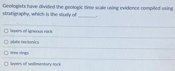 Geologists have divided the geologic time scale using evidence compiled using
stratigraphy, which is the study of __
layers of igneous rock
plate tectonics
tree rings
layers of sedimentary rock