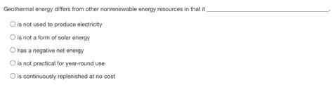 Geothermal energy differs from other nonrenewable energy resources in that it __
is not used to produce electricity
is not a form of solar energy
has a negative net energy
is not practical for year-round use
is continuously replenished at no cost