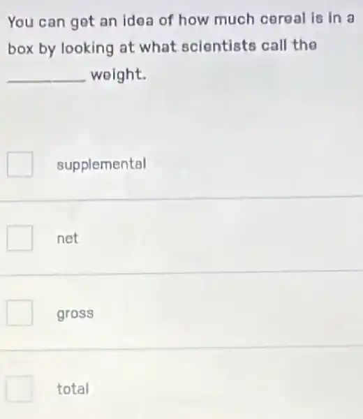 You can get an idea of how much cereal is in a
box by looking at what scientists call the
__ weight.
supplemental
net
gross
total