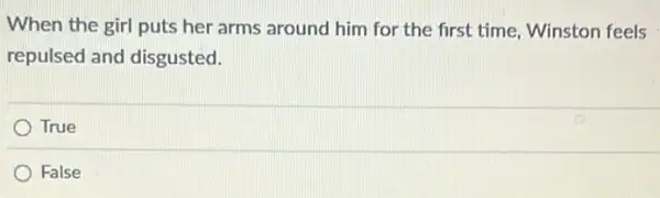 When the girl puts her arms around him for the first time Winston feels
repulsed and disgusted.
True
False
