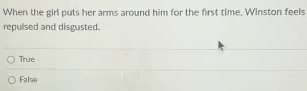 When the girl puts her arms around him for the first time Winston feels
repulsed and disgusted.
True
False