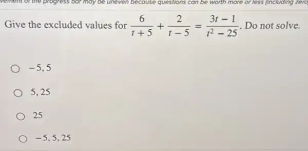 Give the excluded values for (6)/(t+5)+(2)/(t-5)=(3t-1)/(t^2)-25 Do not solve.
-5 , 5
5,25
25
-5,5,25