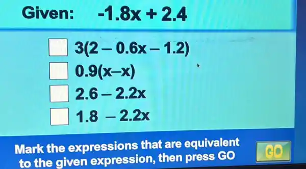 Given: -1.8x+2.4
square  3(2-0.6x-1.2)
0.9(x-x)
2.6-2.2x
1.8-2.2x
Mark the expressions that are equivalent
to the given expression , then press co