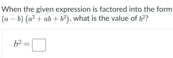 When the given expression is factored into the form
(a-b)(a^2+ab+b^2) , what is the value of b^2
b^2=square