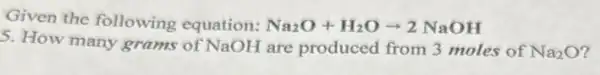 Given the following equation: Na_(2)O+H_(2)Oarrow 2NaOH
5. How many grams of NaOH are produced from 3 moles of
Na_(2)O