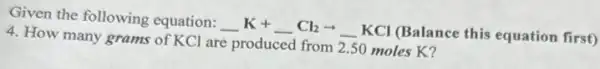 Given the following equation:K+
underline ( )K+underline ( )Cl_(2)arrow underline ( )KCl
(Balance this equation first)
4. How many grams of KCl are produced from 2.50 moles K?