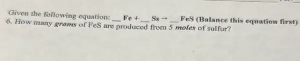 Given the following equation:
underline ( )Fe+underline ( )Ssarrow underline ( )FeS (Balance this equation first)
6. How many grams of FeS are produced from 5 moles of sulfur?