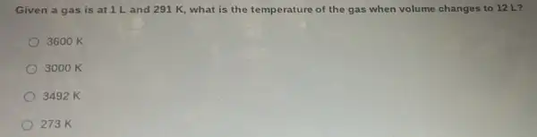 Given a gas is at 1 L and 291 K, what is the temperature of the gas when volume changes to 12 L?
3600 K
3000 K
3492 K
273 K