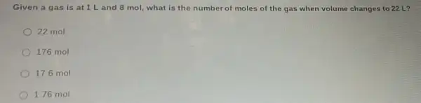 Given a gas is at 1 L and 8 mol, what is the number of moles of the gas when volume changes to 22.L?
22 mol
176 mol
17.6 mol
1.76 mol