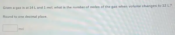 Given a gas is at 14 L and 1 mol, what is the number of moles of the gas when volume changes to 12 L?
Round to one decimal place.
square  mol