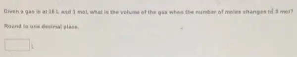 Given a gas is at 16 Land 1 mol, what is the volume of the gas when the number of moles changes to 3 mol?
Round to one deeimal place.
square