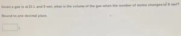 Given a gas is at 21 Land 9 mol, what is the volume of the gas when the number of moles changes to 8 mol?
Round to one decimal place.
square