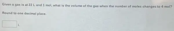 Given a gas is at 22 L and 1 mol, what is the volume of the gas when the number of moles changes to 4 mol?
Round to one decimal place.
square  L