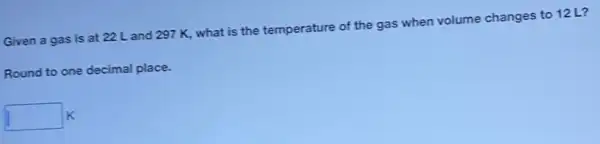 Given a gas is at 22 L and 297 K, what is the temperature of the gas when volume changes to 12 L?
Round to one decimal place.
square K