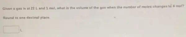 Given a gas is at 22 Land 1 mol, what is the volume of the gas when the number of moles changes to 4 mol?
Round to one decimal place.
square