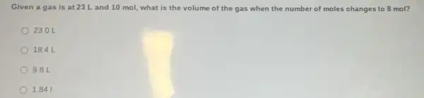 Given a gas is at 23 L and 10 mol, what is the volume of the gas when the number of moles changes to 8 mol?
23.0 L
18.4 L
9.8 L
1.841