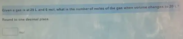 Given a gas is at 25 L and 6 mol, what is the number of moles of the gas when volume changes to 20 L ?
Round to one decimal place.
square  mol