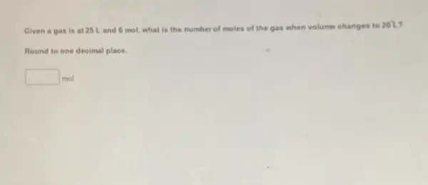 Given a gas is at 25 Land 6 mol, what is the number of moles of the gas when volume changes to
20^circ L
Round to one decimal place.
square  mol