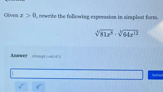 Given xgt 0 rewrite the following expression in simplest form.
sqrt [4](81x^8)cdot sqrt [3](64x^12)
Answer Attemptiout of 2
square