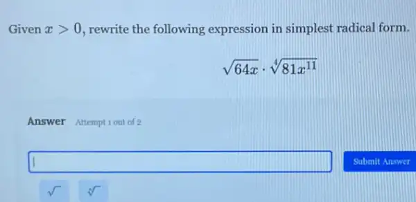 Given xgt 0 rewrite the following expression in simplest radical form.
sqrt (64x)cdot sqrt [4](81x^11)
Answer Attemptiout of 2
square