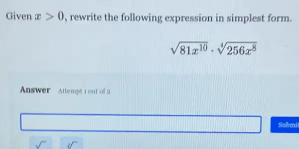 Given xgt 0 rewrite the following expression in simplest form.
sqrt (81x^10)cdot sqrt [4](256x^8)
Answer Allemptiout of 2
square