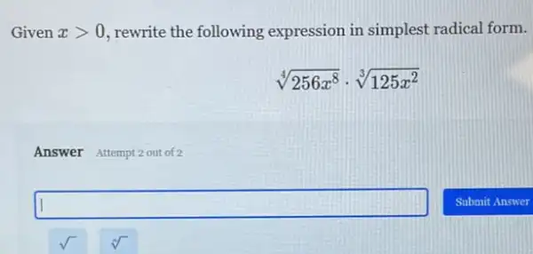 Given xgt 0 rewrite the following expression in simplest radical form.
sqrt [4](256x^8)cdot sqrt [3](125x^2)
Answer Attempt 2 out of 2
square