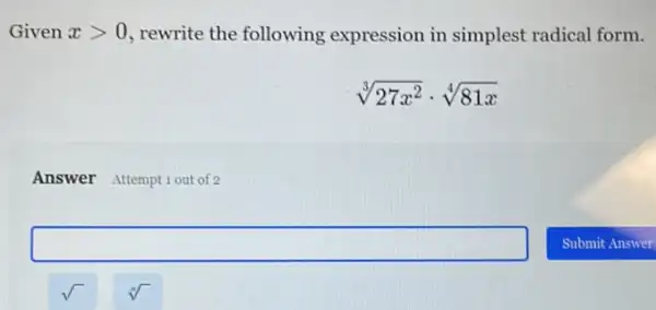 Given xgt 0 rewrite the following expression in simplest radical form.
sqrt [3](27x^2)cdot sqrt [4](81x)
Answer Attemptiout of 2
square