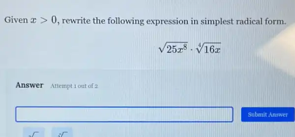 Given xgt 0 rewrite the following expression in simplest radical form.
sqrt (25x^8)cdot sqrt [4](16x)
Answer Attempt 1out of 2
square