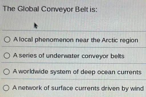 The Global Conveyor Belt is:
Alocal phenomenon near the Arctic region
A series of underwater conveyor belts
A worldwide system of deep ocean currents
A network of surface currents driven by wind