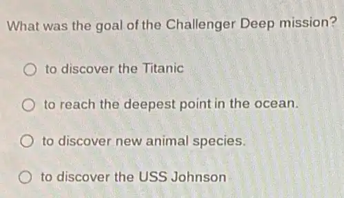 What was the goal of the Challenger Deep mission?
to discover the Titanic
to reach the deepest point in the ocean.
to discover new animal species.
to discover the USS Johnson