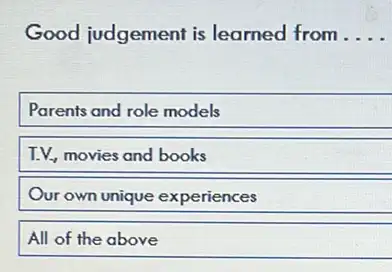 Good judgement is learned from . __
Parents and role models
I.V. movies and books
Our own unique experiences
All of the above