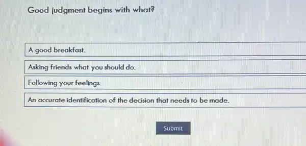 Good judgment begins with what?
A good breakfast.
Asking friends what you should do.
Following your feelings.
An accurate identification of the decision that needs to be made.