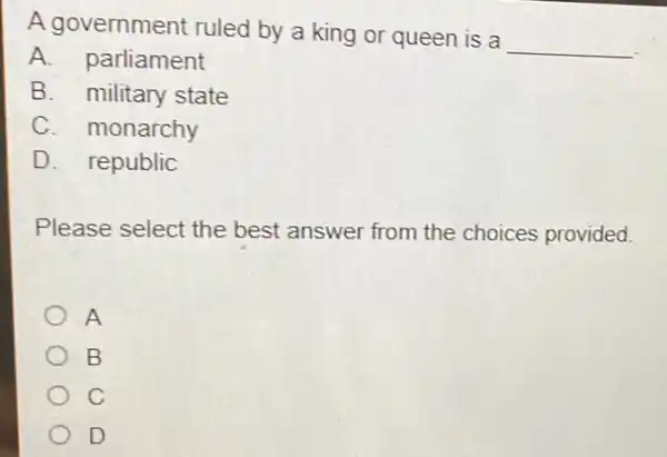 A government ruled by a king or queen is a
__
A. parliament
B. military state
C. monarchy
D. republic
Please select the best answer from the choices provided.
A
B
C
D