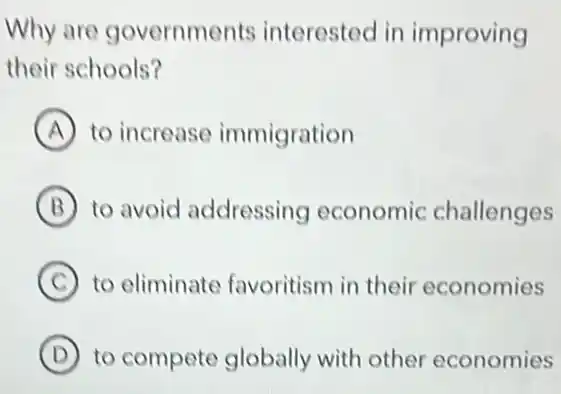 Why are governments interested in improving
their schools?
A to increase immigration
B to avoid addressing economic challenges
C to eliminate favoritism in their economies
D to compete globally with other economies