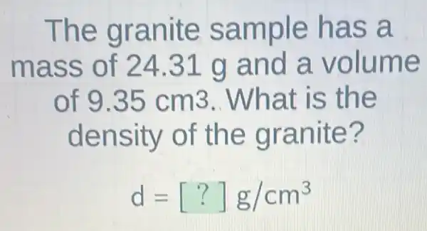 The granite sample has a
mass of 24.31 g and a volume
of 9.35cm3 .What is the
density of the granite?
d=[?]g/cm^3