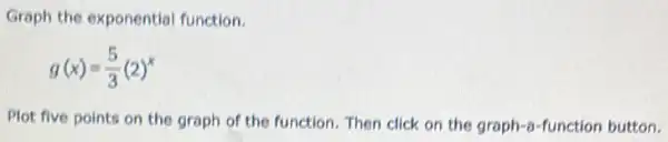 Graph the exponential function.
g(x)=(5)/(3)(2)^x
Plot five points on the graph of the function. Then click on the graph-a-function button.