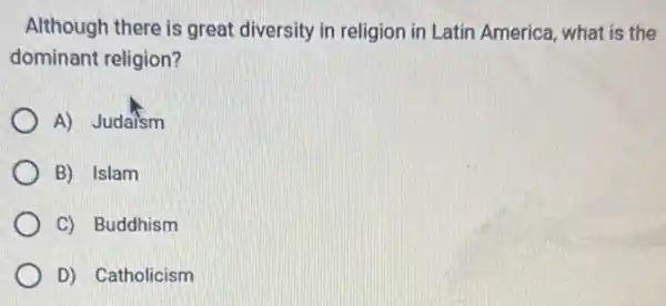 Although there is great diversity in religion in Latin America, what is the
dominant religion?
A) Judaism
B) Islam
C) Buddhism
D) Catholicism