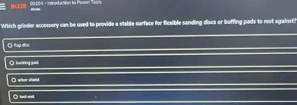 Which grinder accessory can be used to provide a stable surface for flexible sanding discs or buffing pads to rest against?
flap disc
backing pad
arbor shield
tool rest