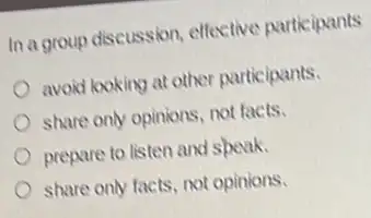 In a group discussion effective participants
avoid looking at other participants.
share only opinions, not facts
prepare to listen and speak.
share only facts, not opinions.