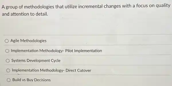 A group of methodologies that utilize incremental changes with a focus on quality
and attention to detail.
Agile Methodologies
Implementation Methodology.Pilot Implementation
Systems Development Cycle
Implementation Methodology - Direct Cutover
Build vs Buy Decisions