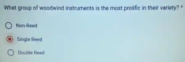 What group of woodwind instruments is the most prolific in their variety?
Non-Reed
C Single Reed
Double Reed