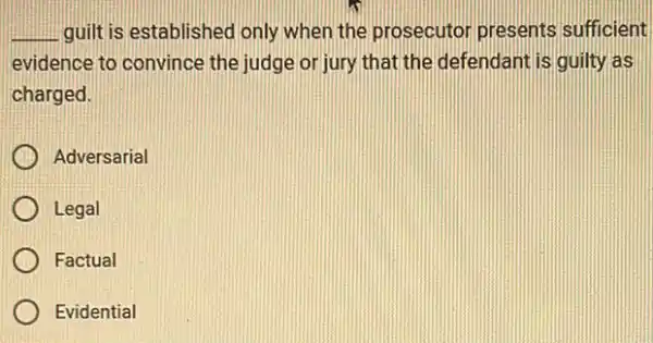 __ guilt is established only when the prosecutor presents sufficient
evidence to convince the judge or jury that the defendant is guilty las
charged.
Adversarial
Legal
Factual
Evidential