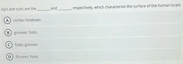 Gyri and sulci are the __ and __ , respectively, which characterize the surface of the human brain.
A cortex; forebrain
B grooves; folds
C folds; grooves
D fissures; folds