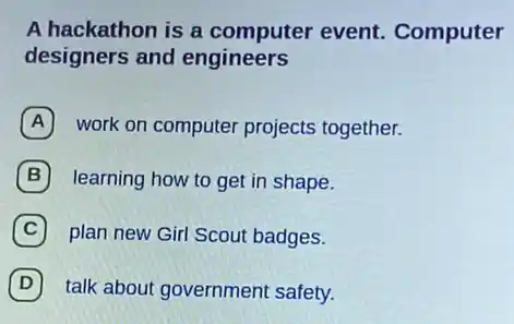 A hackathon is a computer event Computer
designers and engineers
A work on computer projects together.
B learning how to get in shape.
C plan new Girl Scout badges.
D talk about government safety. D