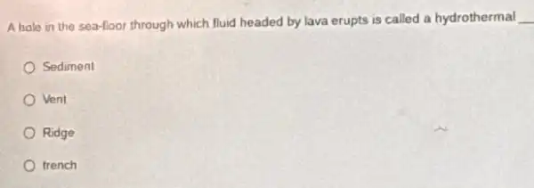 A hale in the sea-floor through which fluid headed by lava erupts is called a hydrothermal __
Sediment
Vent
Ridge
trench